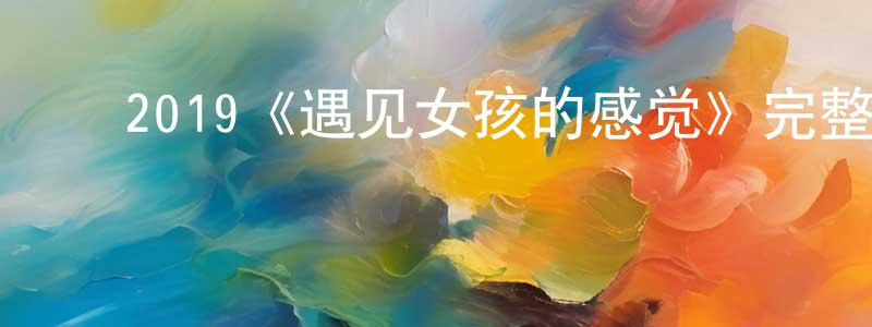 曹其敬的动漫综艺大全,2019《遇见女孩的感觉》完整版电影/在线观看/百度云-美剧天堂